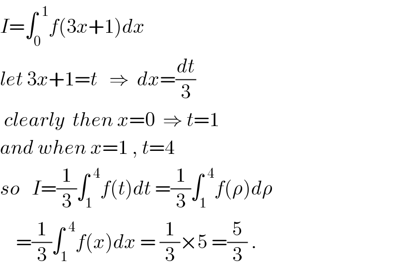 I=∫_0 ^(  1) f(3x+1)dx   let 3x+1=t   ⇒  dx=(dt/3)   clearly  then x=0  ⇒ t=1  and when x=1 , t=4  so   I=(1/3)∫_1 ^(  4) f(t)dt =(1/3)∫_1 ^(  4) f(ρ)dρ      =(1/3)∫_1 ^(  4) f(x)dx = (1/3)×5 =(5/3) .  