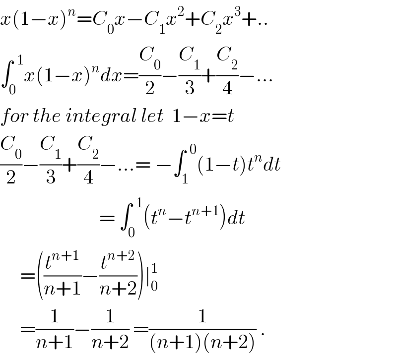 x(1−x)^n =C_0 x−C_1 x^2 +C_2 x^3 +..  ∫_0 ^(  1) x(1−x)^n dx=(C_0 /2)−(C_1 /3)+(C_2 /4)−...  for the integral let  1−x=t  (C_0 /2)−(C_1 /3)+(C_2 /4)−...= −∫_1 ^(  0) (1−t)t^n dt                           = ∫_0 ^(  1) (t^n −t^(n+1) )dt       =((t^(n+1) /(n+1))−(t^(n+2) /(n+2)))∣_0 ^1        =(1/(n+1))−(1/(n+2)) =(1/((n+1)(n+2))) .  