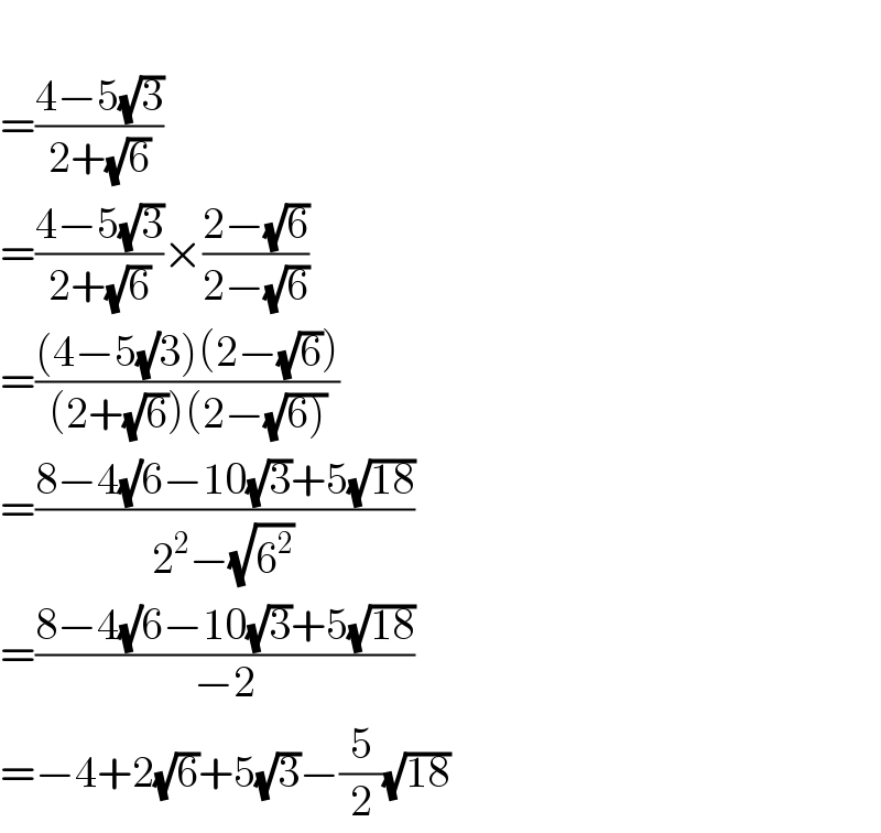   =((4−5(√3))/(2+(√6)))  =((4−5(√3))/(2+(√6)))×((2−(√6))/(2−(√6)))  =(((4−5(√)3)(2−(√6)))/((2+(√6))(2−(√(6)))))  =((8−4(√)6−10(√3)+5(√(18)))/(2^2 −(√6^2 )))  =((8−4(√)6−10(√3)+5(√(18)))/(−2))  =−4+2(√6)+5(√3)−(5/2)(√(18))  
