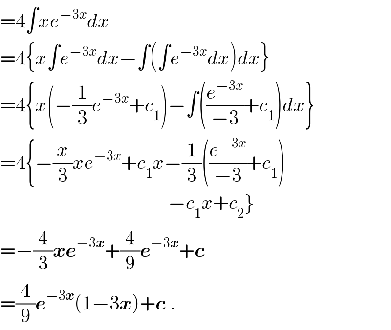 =4∫xe^(−3x) dx  =4{x∫e^(−3x) dx−∫(∫e^(−3x) dx)dx}  =4{x(−(1/3)e^(−3x) +c_1 )−∫((e^(−3x) /(−3))+c_1 )dx}  =4{−(x/3)xe^(−3x) +c_1 x−(1/3)((e^(−3x) /(−3))+c_1 )                                             −c_1 x+c_2 }  =−(4/3)xe^(−3x) +(4/9)e^(−3x) +c   =(4/9)e^(−3x) (1−3x)+c .  