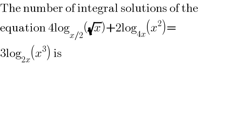 The number of integral solutions of the  equation 4log_(x/2) ((√x))+2log_(4x) (x^2 )=  3log_(2x) (x^3 ) is  