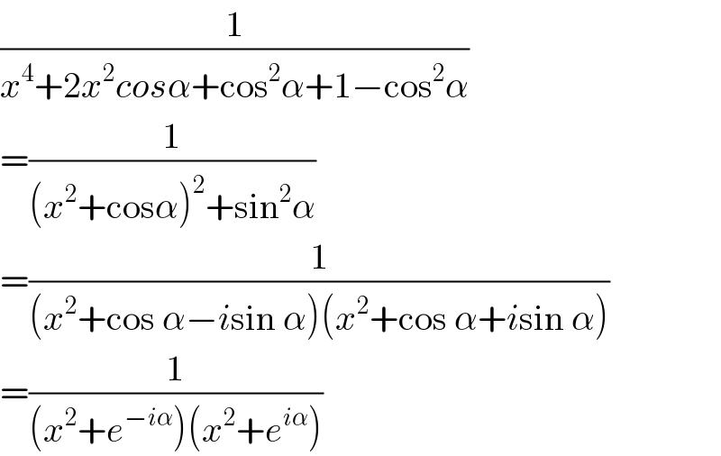 (1/(x^4 +2x^2 cosα+cos^2 α+1−cos^2 α))  =(1/((x^2 +cosα)^2 +sin^2 α))  =(1/((x^2 +cos α−isin α)(x^2 +cos α+isin α)))  =(1/((x^2 +e^(−iα) )(x^2 +e^(iα) )))  