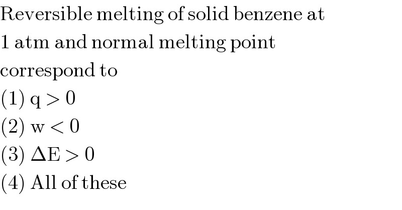 Reversible melting of solid benzene at  1 atm and normal melting point  correspond to  (1) q > 0  (2) w < 0  (3) ΔE > 0  (4) All of these  