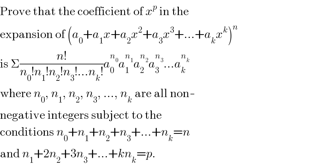 Prove that the coefficient of x^p  in the  expansion of (a_0 +a_1 x+a_2 x^2 +a_3 x^3 +...+a_k x^k )^n   is Σ((n!)/(n_0 !n_1 !n_2 !n_3 !...n_k !))a_0 ^n_0  a_1 ^n_1  a_2 ^n_2  a_3 ^n_3  ...a_k ^n_k    where n_0 , n_1 , n_2 , n_3 , ..., n_k  are all non-  negative integers subject to the  conditions n_0 +n_1 +n_2 +n_3 +...+n_k =n  and n_1 +2n_2 +3n_3 +...+kn_k =p.  