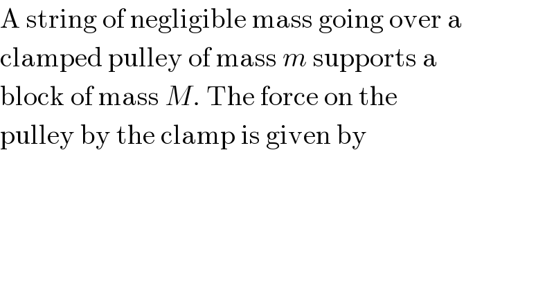 A string of negligible mass going over a  clamped pulley of mass m supports a  block of mass M. The force on the  pulley by the clamp is given by  