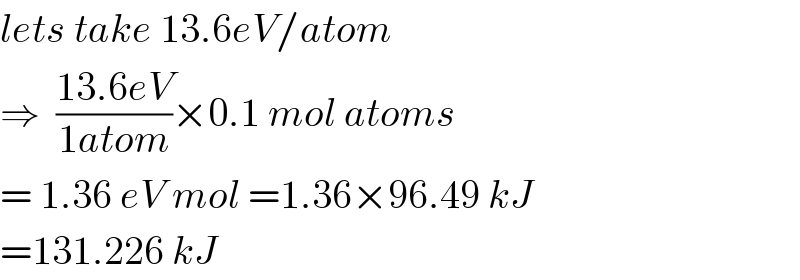 lets take 13.6eV/atom  ⇒  ((13.6eV)/(1atom))×0.1 mol atoms  = 1.36 eV mol =1.36×96.49 kJ  =131.226 kJ   