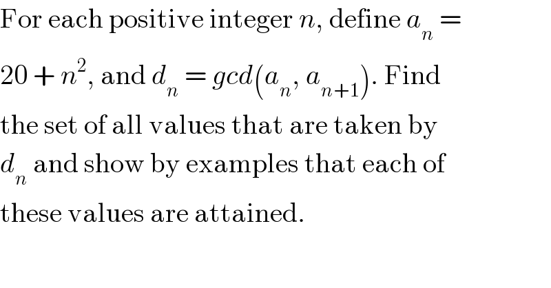 For each positive integer n, define a_n  =  20 + n^2 , and d_n  = gcd(a_n , a_(n+1) ). Find  the set of all values that are taken by  d_n  and show by examples that each of  these values are attained.  