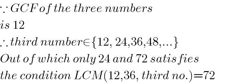 ∵ GCF of the three numbers   is 12  ∴ third number∈{12, 24,36,48,...}  Out of which only 24 and 72 satisfies  the condition LCM(12,36, third no.)=72  