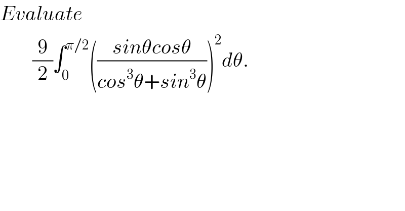 Evaluate          (9/2)∫_0 ^(π/2) (((sinθcosθ)/(cos^3 θ+sin^3 θ)))^2 dθ.  