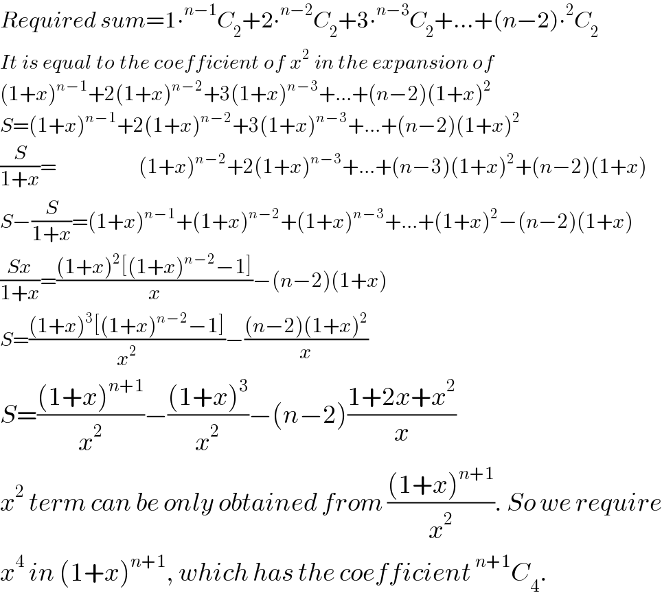 Required sum=1∙^(n−1) C_2 +2∙^(n−2) C_2 +3∙^(n−3) C_2 +...+(n−2)∙^2 C_2   It is equal to the coefficient of x^2  in the expansion of  (1+x)^(n−1) +2(1+x)^(n−2) +3(1+x)^(n−3) +...+(n−2)(1+x)^2   S=(1+x)^(n−1) +2(1+x)^(n−2) +3(1+x)^(n−3) +...+(n−2)(1+x)^2   (S/(1+x))=                    (1+x)^(n−2) +2(1+x)^(n−3) +...+(n−3)(1+x)^2 +(n−2)(1+x)  S−(S/(1+x))=(1+x)^(n−1) +(1+x)^(n−2) +(1+x)^(n−3) +...+(1+x)^2 −(n−2)(1+x)  ((Sx)/(1+x))=(((1+x)^2 [(1+x)^(n−2) −1])/x)−(n−2)(1+x)  S=(((1+x)^3 [(1+x)^(n−2) −1])/x^2 )−(((n−2)(1+x)^2 )/x)  S=(((1+x)^(n+1) )/x^2 )−(((1+x)^3 )/x^2 )−(n−2)((1+2x+x^2 )/x)  x^2  term can be only obtained from (((1+x)^(n+1) )/x^2 ). So we require  x^4  in (1+x)^(n+1) , which has the coefficient^(n+1) C_4 .  