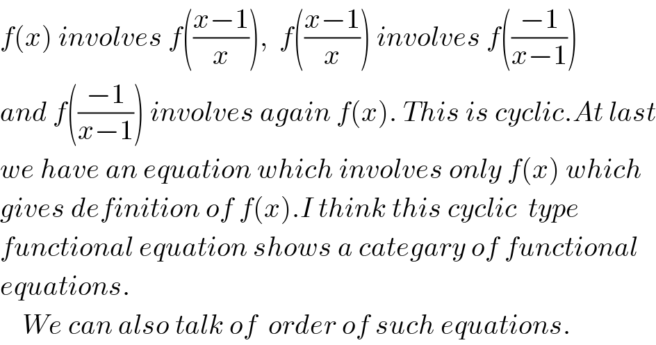 f(x) involves f(((x−1)/x)),  f(((x−1)/x)) involves f(((−1)/(x−1)))  and f(((−1)/(x−1))) involves again f(x). This is cyclic.At last  we have an equation which involves only f(x) which  gives definition of f(x).I think this cyclic  type   functional equation shows a categary of functional  equations.      We can also talk of  order of such equations.  