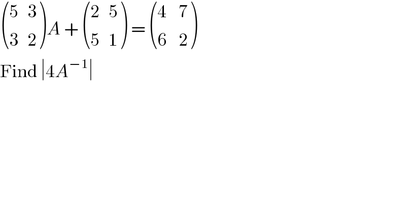  (((5   3)),((3   2)) )A +  (((2   5)),((5   1)) ) =  (((4    7)),((6    2)) )  Find ∣4A^(−1) ∣  