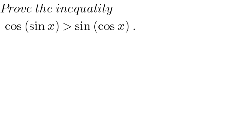 Prove the inequality    cos (sin x) > sin (cos x) .  
