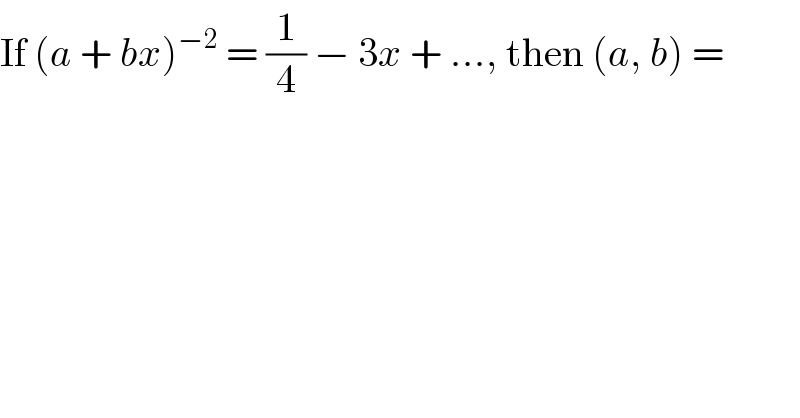 If (a + bx)^(−2)  = (1/4) − 3x + ..., then (a, b) =  