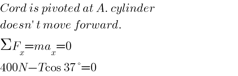 Cord is pivoted at A. cylinder  doesn′ t move forward.  ΣF_x =ma_x =0  400N−Tcos 37 °=0  
