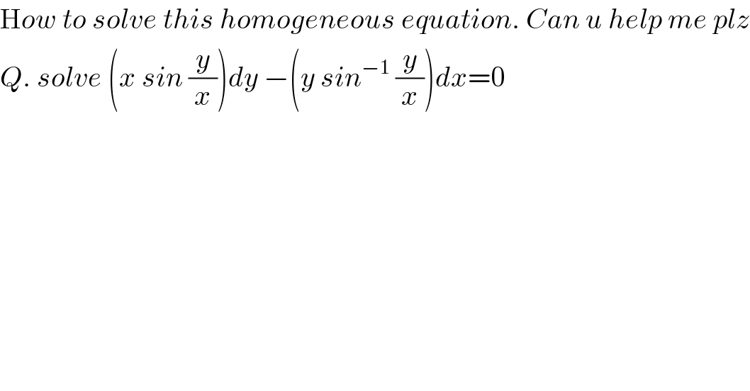 How to solve this homogeneous equation. Can u help me plz  Q. solve (x sin (y/x))dy −(y sin^(−1)  (y/x))dx=0  