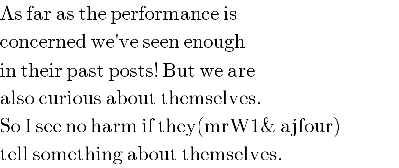 As far as the performance is  concerned we′ve seen enough   in their past posts! But we are  also curious about themselves.  So I see no harm if they(mrW1& ajfour)  tell something about themselves.  