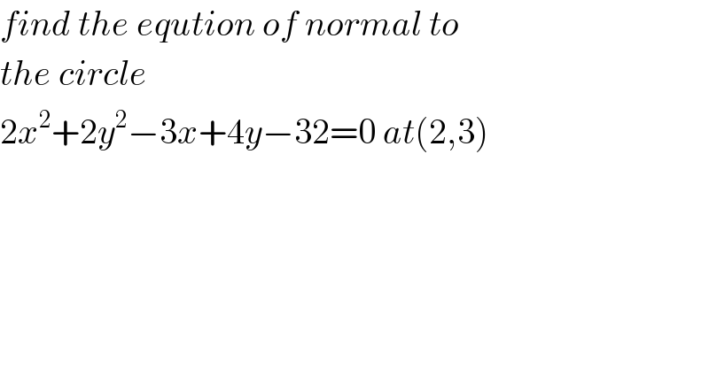 find the eqution of normal to  the circle  2x^2 +2y^2 −3x+4y−32=0 at(2,3)  