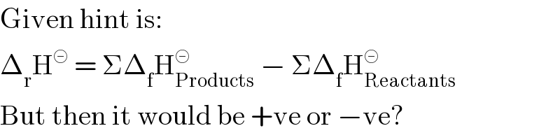 Given hint is:  Δ_r H^⊝  = ΣΔ_f H_(Products) ^⊝  − ΣΔ_f H_(Reactants) ^⊝   But then it would be +ve or −ve?  