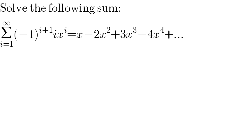 Solve the following sum:  Σ_(i=1) ^∞ (−1)^(i+1) ix^i =x−2x^2 +3x^3 −4x^4 +...  