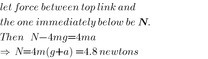 let force between top link and  the one immediately below be N.  Then   N−4mg=4ma  ⇒  N=4m(g+a) =4.8 newtons  