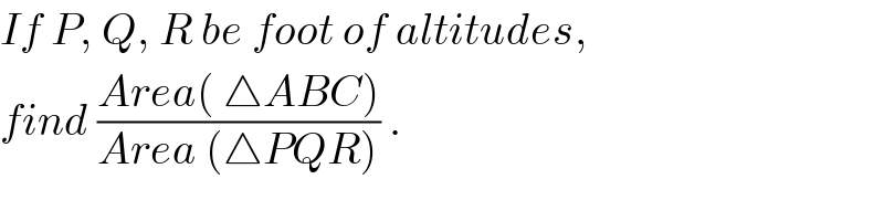 If P, Q, R be foot of altitudes,  find ((Area( △ABC))/(Area (△PQR))) .  