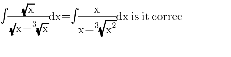 ∫((√x)/((√)x−^3 (√x)))dx=∫(x/(x−^3 (√x^2 )))dx is it correc  