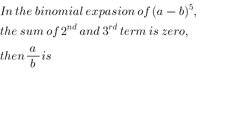 In the binomial expasion of (a − b)^5 ,  the sum of 2^(nd)  and 3^(rd)  term is zero,  then (a/b) is  