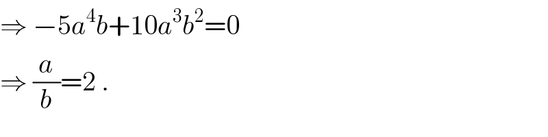 ⇒ −5a^4 b+10a^3 b^2 =0  ⇒ (a/b)=2 .  
