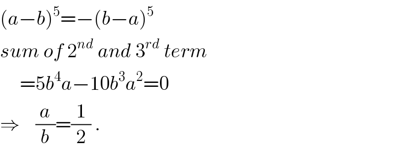 (a−b)^5 =−(b−a)^5   sum of 2^(nd)  and 3^(rd)  term       =5b^4 a−10b^3 a^2 =0  ⇒    (a/b)=(1/2) .  