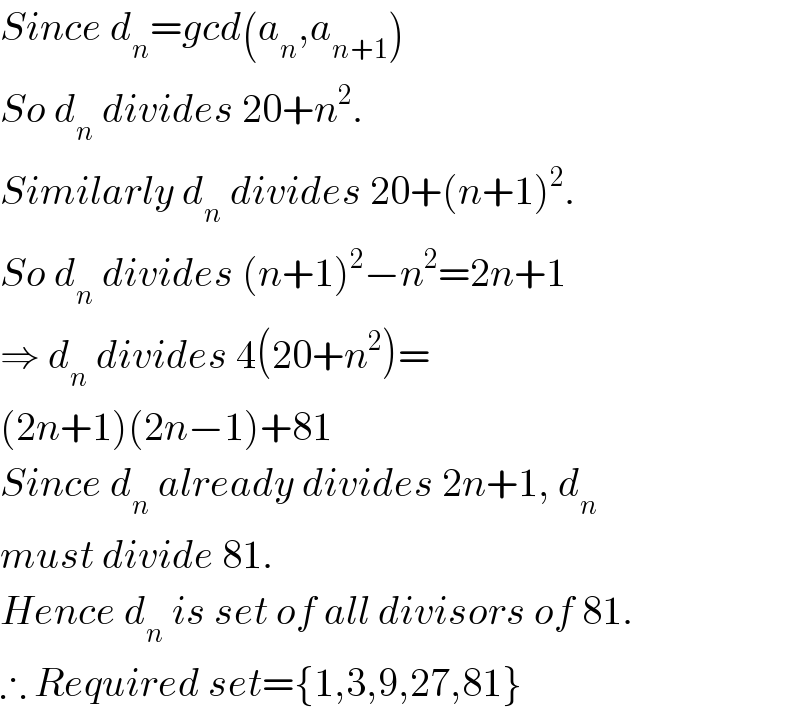Since d_n =gcd(a_n ,a_(n+1) )  So d_n  divides 20+n^2 .  Similarly d_n  divides 20+(n+1)^2 .  So d_n  divides (n+1)^2 −n^2 =2n+1  ⇒ d_n  divides 4(20+n^2 )=  (2n+1)(2n−1)+81  Since d_n  already divides 2n+1, d_n   must divide 81.  Hence d_n  is set of all divisors of 81.  ∴ Required set={1,3,9,27,81}  