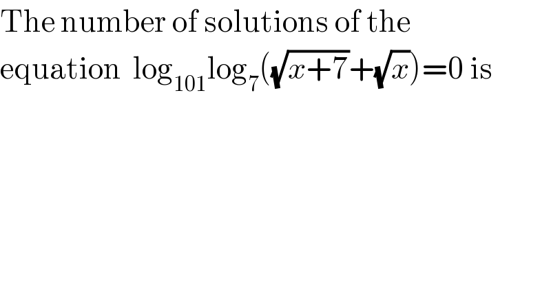 The number of solutions of the   equation  log_(101) log_7 ((√(x+7))+(√x))=0 is  