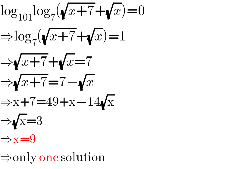 log_(101) log_7 ((√(x+7))+(√x))=0  ⇒log_7 ((√(x+7))+(√x))=1  ⇒(√(x+7))+(√x)=7  ⇒(√(x+7))=7−(√x)  ⇒x+7=49+x−14(√x)  ⇒(√x)=3  ⇒x=9  ⇒only one solution  