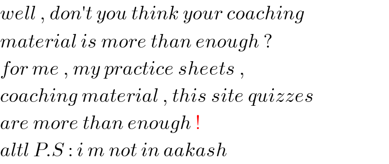 well , don′t you think your coaching  material is more than enough ?  for me , my practice sheets ,   coaching material , this site quizzes  are more than enough !   altl P.S : i m not in aakash   