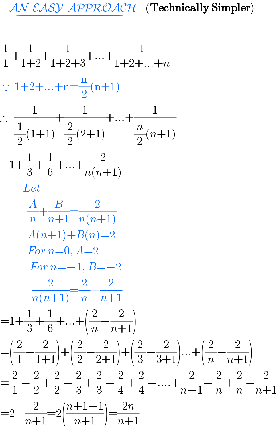     AN  EASY  APPROACH    _(−) (Technically Simpler)    (1/1)+(1/(1+2))+(1/(1+2+3))+...+(1/(1+2+...+n))   ∵  1+2+...+n=(n/2)(n+1)  ∴   (1/((1/2)(1+1)))+(1/((2/2)(2+1)))+...+(1/((n/2)(n+1)))      1+(1/3)+(1/6)+...+(2/(n(n+1)))            Let               (A/n)+(B/(n+1))=(2/(n(n+1)))              A(n+1)+B(n)=2              For n=0, A=2               For n=−1, B=−2                (2/(n(n+1)))=(2/n)−(2/(n+1))  =1+(1/3)+(1/6)+...+((2/n)−(2/(n+1)))  =((2/1)−(2/(1+1)))+((2/2)−(2/(2+1)))+((2/3)−(2/(3+1)))...+((2/n)−(2/(n+1)))  =(2/1)−(2/2)+(2/2)−(2/3)+(2/3)−(2/4)+(2/4)−....+(2/(n−1))−(2/n)+(2/n)−(2/(n+1))  =2−(2/(n+1))=2(((n+1−1)/(n+1)))=((2n)/(n+1))  
