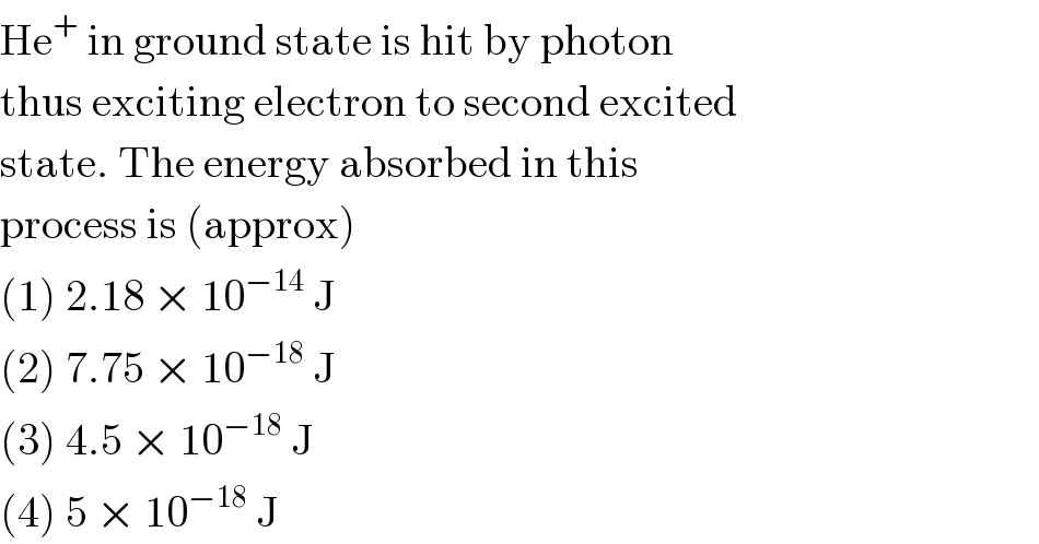 He^+  in ground state is hit by photon  thus exciting electron to second excited  state. The energy absorbed in this  process is (approx)  (1) 2.18 × 10^(−14)  J  (2) 7.75 × 10^(−18)  J  (3) 4.5 × 10^(−18)  J  (4) 5 × 10^(−18)  J  