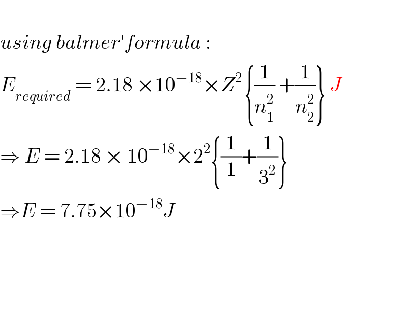   using balmer′formula :  E_(required)  = 2.18 ×10^(−18) ×Z^(2 ) {(1/n_1 ^2 ) +(1/n_2 ^2 )} J  ⇒ E = 2.18 × 10^(−18) ×2^2 {(1/1)+(1/3^2 )}  ⇒E = 7.75×10^(−18) J        