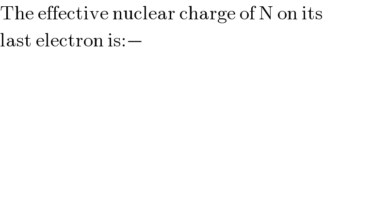 The effective nuclear charge of N on its  last electron is:−  