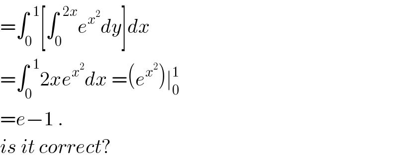 =∫_0 ^(  1) [∫_0 ^(  2x) e^x^2  dy]dx  =∫_0 ^(  1) 2xe^x^2  dx =(e^x^2  )∣_0 ^1   =e−1 .  is it correct?  