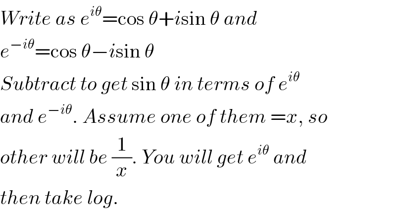 Write as e^(iθ) =cos θ+isin θ and  e^(−iθ) =cos θ−isin θ  Subtract to get sin θ in terms of e^(iθ)   and e^(−iθ) . Assume one of them =x, so  other will be (1/x). You will get e^(iθ)  and  then take log.  