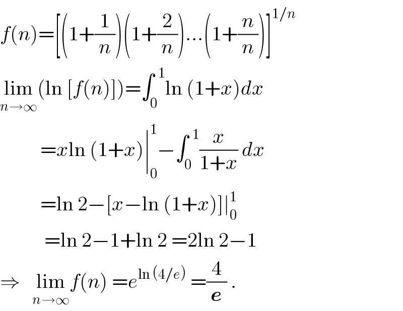 f(n)=[(1+(1/n))(1+(2/n))...(1+(n/n))]^(1/n)   lim_(n→∞) (ln [f(n)])=∫_0 ^(  1) ln (1+x)dx            =xln (1+x)∣_0 ^1 −∫_0 ^(  1) (x/(1+x)) dx            =ln 2−[x−ln (1+x)]∣_0 ^1              =ln 2−1+ln 2 =2ln 2−1  ⇒   lim_(n→∞) f(n) =e^(ln (4/e))  =(4/e) .  