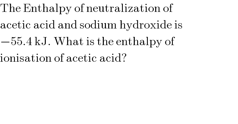 The Enthalpy of neutralization of  acetic acid and sodium hydroxide is  −55.4 kJ. What is the enthalpy of  ionisation of acetic acid?  