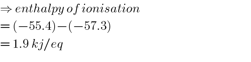 ⇒ enthalpy of ionisation  = (−55.4)−(−57.3)  = 1.9 kj/eq  