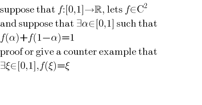 suppose that f:[0,1]→R, lets f∈C^2   and suppose that ∃α∈[0,1] such that  f(α)+f(1−α)=1  proof or give a counter example that  ∃ξ∈[0,1],f(ξ)=ξ  