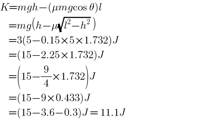 K=mgh−(μmgcos θ)l      =mg(h−μ(√(l^2 −h^2 )) )      =3(5−0.15×5×1.732)J      =(15−2.25×1.732)J      =(15−(9/4)×1.732)J       =(15−9×0.433)J      =(15−3.6−0.3)J = 11.1J   
