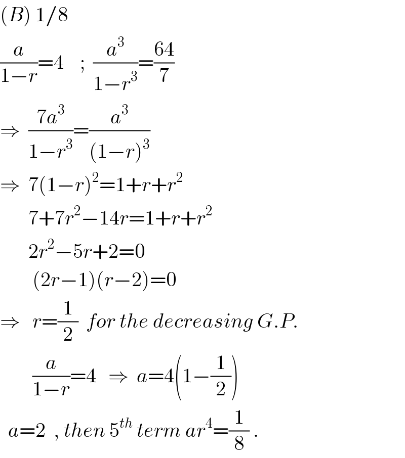 (B) 1/8  (a/(1−r))=4    ;  (a^3 /(1−r^3 ))=((64)/7)  ⇒  ((7a^3 )/(1−r^3 ))=(a^3 /((1−r)^3 ))  ⇒  7(1−r)^2 =1+r+r^2          7+7r^2 −14r=1+r+r^2          2r^2 −5r+2=0          (2r−1)(r−2)=0  ⇒   r=(1/2)  for the decreasing G.P.          (a/(1−r))=4   ⇒  a=4(1−(1/2))    a=2  , then 5^(th)  term ar^4 =(1/8) .  