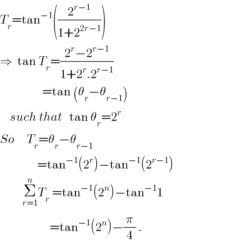 T_r =tan^(−1) ((2^(r−1) /(1+2^(2r−1) )))  ⇒  tan T_r =((2^r −2^(r−1) )/(1+2^r .2^(r−1) ))                   =tan (θ_r −θ_(r−1) )      such that   tan θ_r =2^r   So     T_r =θ_r −θ_(r−1)                  =tan^(−1) (2^r )−tan^(−1) (2^(r−1) )           Σ_(r=1) ^n T_r  =tan^(−1) (2^n )−tan^(−1) 1                      =tan^(−1) (2^n )−(π/4) .  