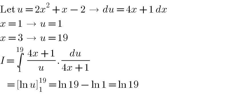 Let u = 2x^2  + x − 2  →  du = 4x + 1 dx  x = 1  →  u = 1  x = 3  →  u = 19  I = ∫_1 ^(19)   ((4x + 1)/u) . (du/(4x + 1))      = [ln u]_1 ^(19)  = ln 19 − ln 1 = ln 19  
