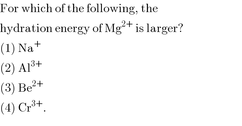 For which of the following, the  hydration energy of Mg^(2+)  is larger?  (1) Na^+   (2) Al^(3+)   (3) Be^(2+)   (4) Cr^(3+) .  