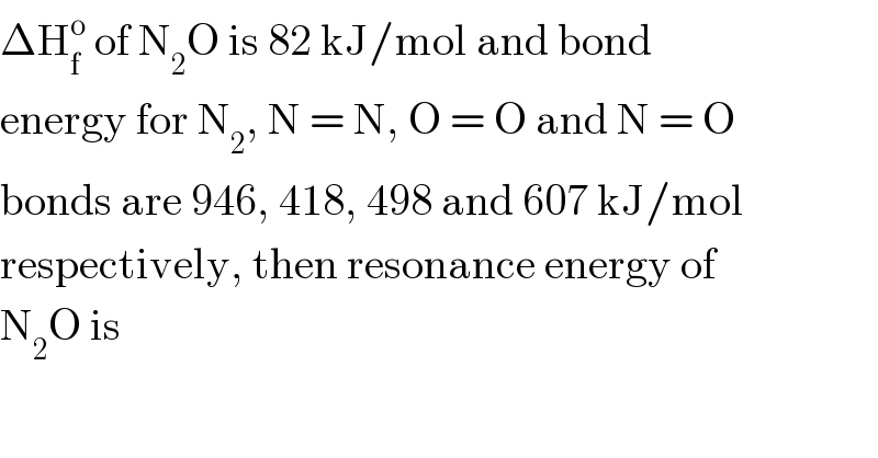 ΔH_f ^o  of N_2 O is 82 kJ/mol and bond  energy for N_2 , N = N, O = O and N = O  bonds are 946, 418, 498 and 607 kJ/mol  respectively, then resonance energy of  N_2 O is  